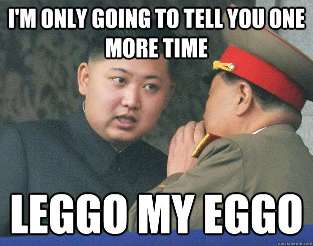 I'm only going to tell you one more time leggo my eggo  Hungry Kim Jong Un