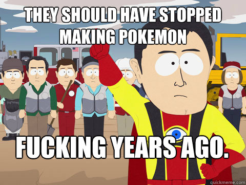 THEY SHOULD HAVE STOPPED MAKING POKEMON FUCKING YEARS AGO.  Captain Hindsight