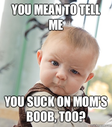 you mean to tell me You suck on Mom's boob, too?  skeptical baby