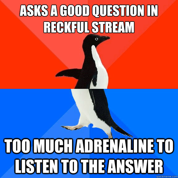 Asks a good question in reckful stream Too much adrenaline to listen to the answer  Socially Awesome Awkward Penguin