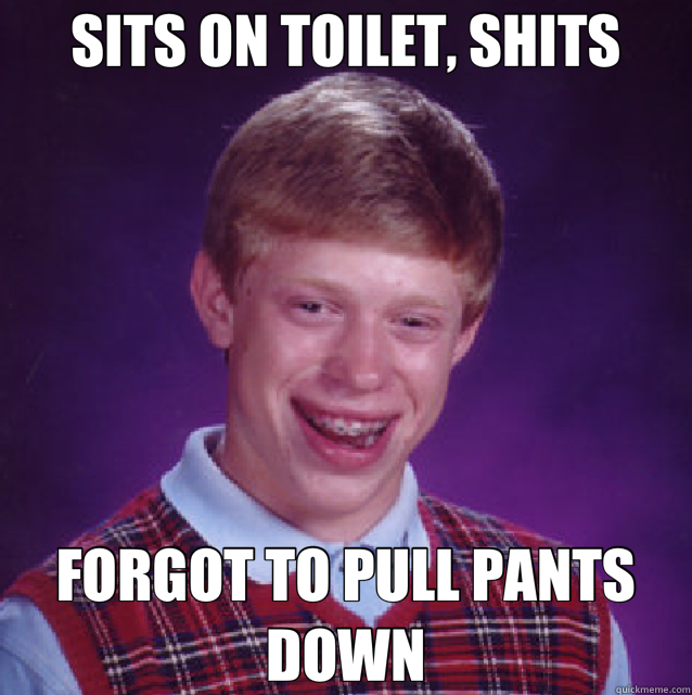 SITS ON TOILET, SHITS FORGOT TO PULL PANTS DOWN  