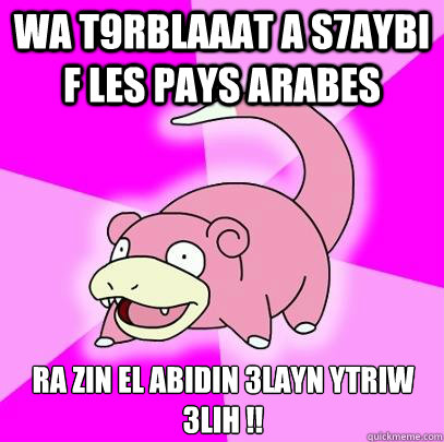 wa t9rblaaat a s7aybi f les pays arabes ra zin el abidin 3layn ytriw 3lih !!  Slowpoke