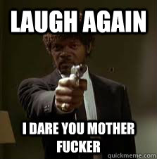 Laugh Again I dare you mother fucker  Pulp Fiction meme