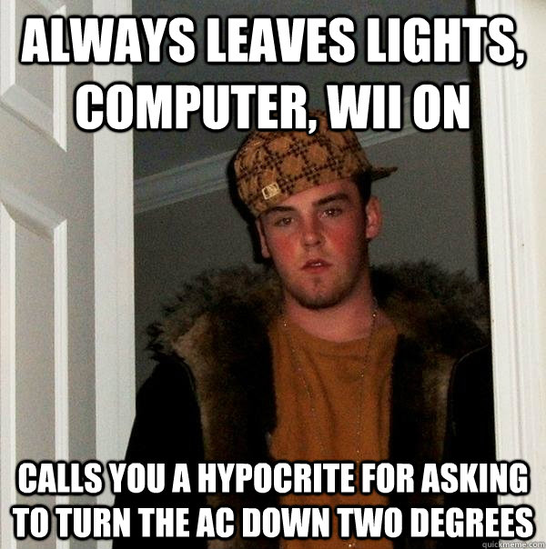 Always Leaves lights, computer, wii on Calls you a hypocrite for asking to turn the ac down two degrees  Scumbag Steve
