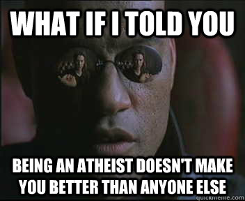 What if I told you Being an atheist doesn't make you better than anyone else - What if I told you Being an atheist doesn't make you better than anyone else  Morpheus SC