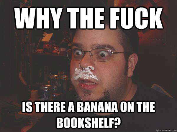 why the fuck is there a banana on the bookshelf?  Cokehead Chris