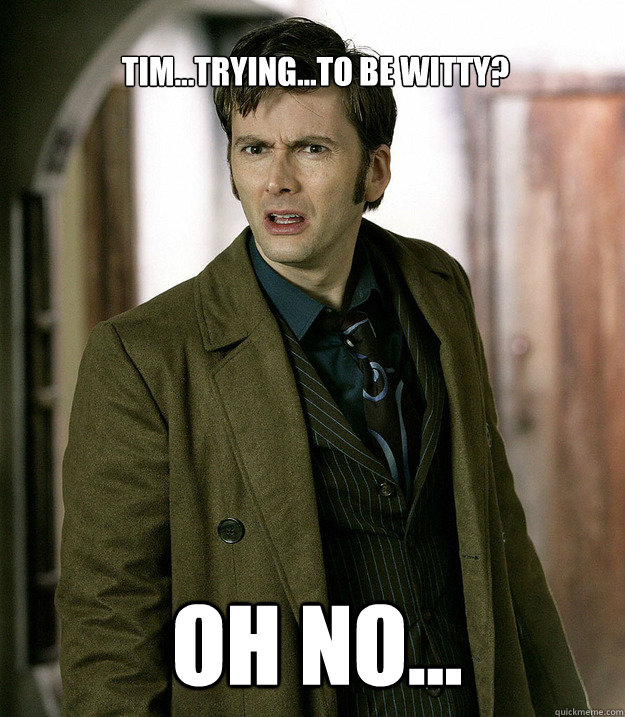 Tim...trying...to be witty? oh no...  Doctor Who
