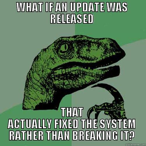 WHAT IF AN UPDATE WAS RELEASED THAT ACTUALLY FIXED THE SYSTEM RATHER THAN BREAKING IT? Philosoraptor