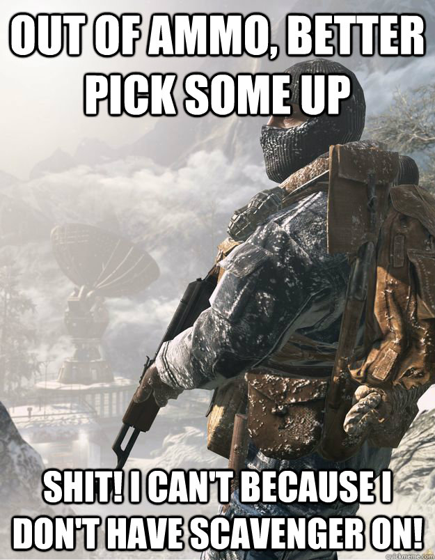 Out of ammo, better pick some up Shit! I can't because I don't have scavenger on! - Out of ammo, better pick some up Shit! I can't because I don't have scavenger on!  CoD Soldier
