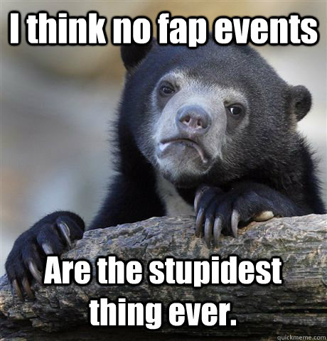 I think no fap events Are the stupidest thing ever. - I think no fap events Are the stupidest thing ever.  Confession Bear