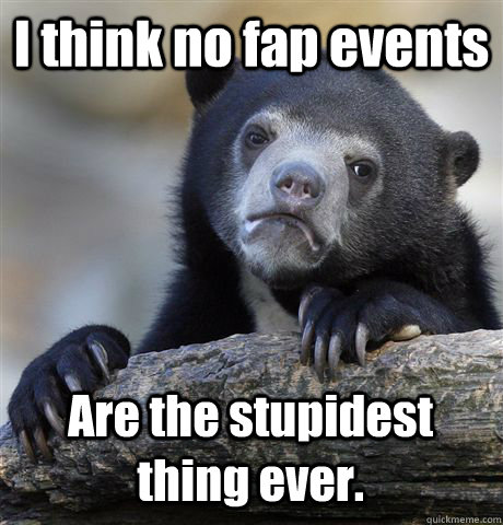 I think no fap events Are the stupidest thing ever.  Confession Bear