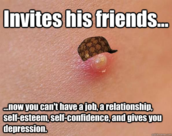 Invites his friends... ...now you can't have a job, a relationship, self-esteem, self-confidence, and gives you depression.  - Invites his friends... ...now you can't have a job, a relationship, self-esteem, self-confidence, and gives you depression.   Scumbag Acne