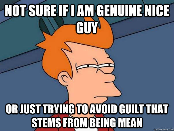 Not sure if I am genuine nice guy Or just trying to avoid guilt that stems from being mean  Futurama Fry