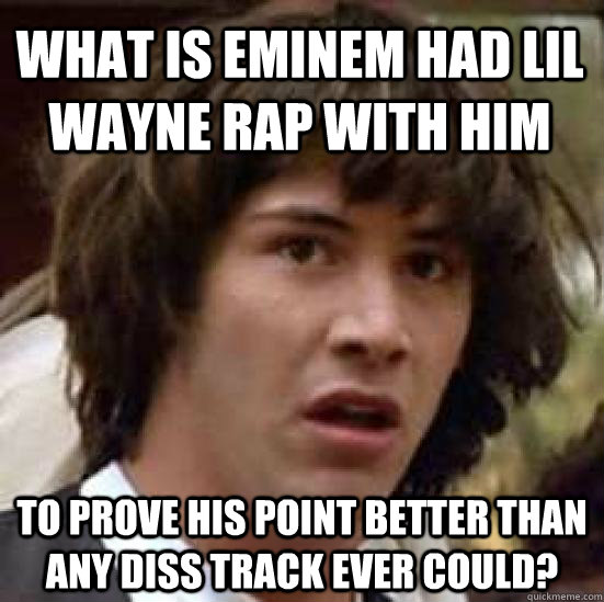 What is Eminem had Lil Wayne rap with him to prove his point better than any diss track ever could?  conspiracy keanu
