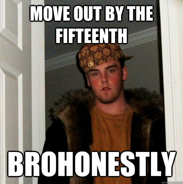 move out by the fifteenth Brohonestly - move out by the fifteenth Brohonestly  Scumbag Steve