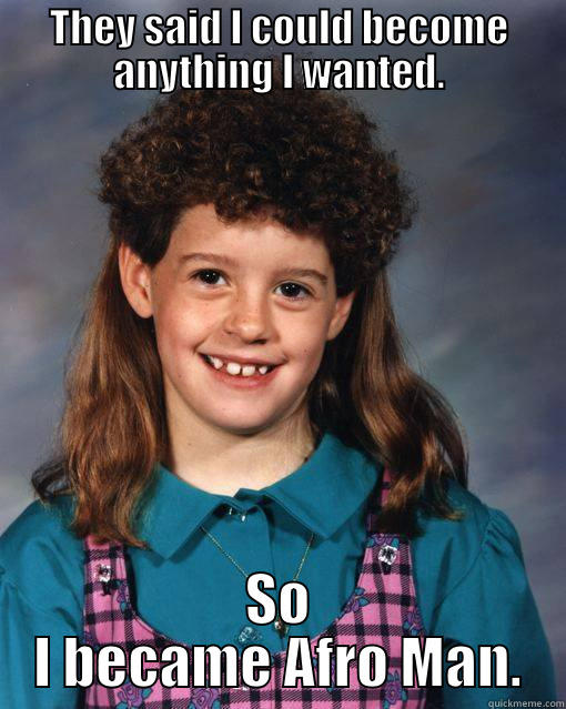 THEY SAID I COULD BECOME ANYTHING I WANTED. SO I BECAME AFRO MAN. Misc