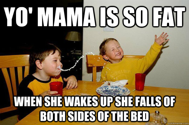 yo' mama is so fat  when she wakes up she falls of both sides of the bed - yo' mama is so fat  when she wakes up she falls of both sides of the bed  yo mama is so fat