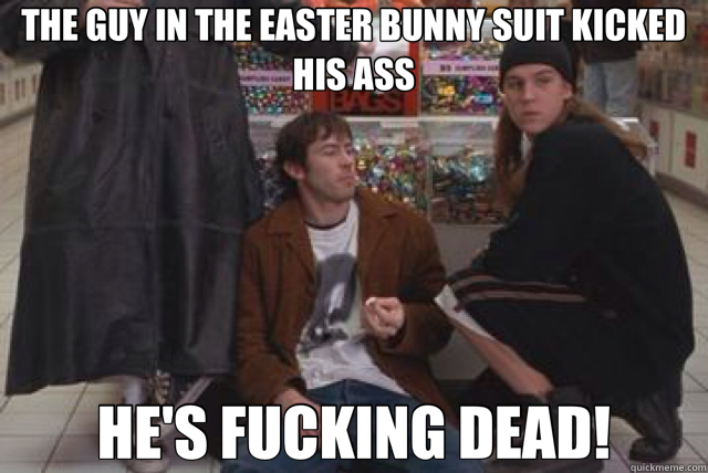 THE GUY IN THE EASTER BUNNY SUIT KICKED HIS ASS HE'S FUCKING DEAD!  mallrats