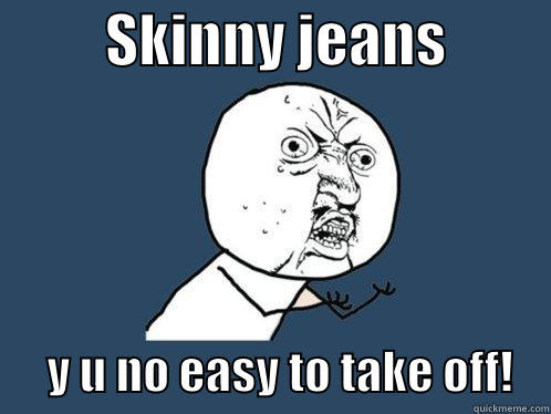          SKINNY JEANS                Y U NO EASY TO TAKE OFF!    Y U No