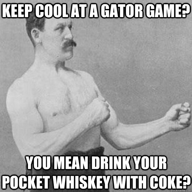 Keep cool at a Gator game? You mean drink your pocket whiskey with Coke?  overly manly man