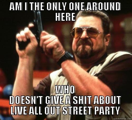 AM I THE ONLY ONE AROUND HERE WHO DOESN'T GIVE A SHIT ABOUT LIVE ALL OUT STREET PARTY Am I The Only One Around Here