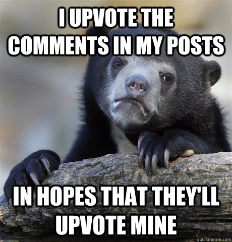 I upvote the comments in my posts In hopes that they'll upvote mine  Confession Bear