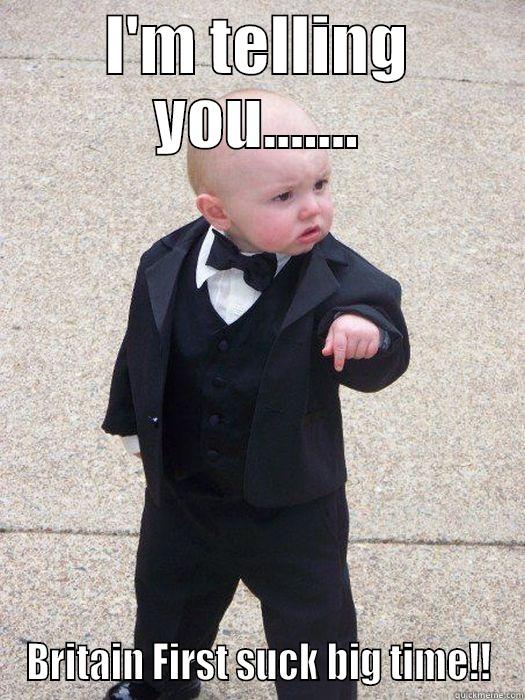 I'M TELLING YOU....... BRITAIN FIRST SUCK BIG TIME!! Baby Godfather