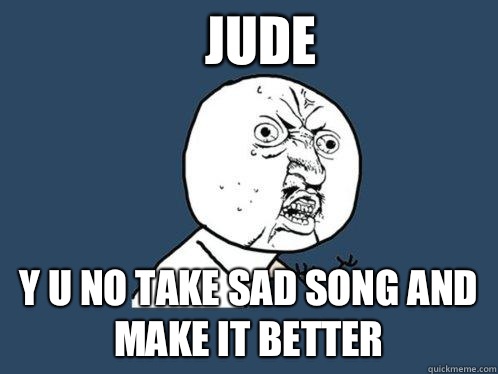 Jude y u no take sad song and make it better - Jude y u no take sad song and make it better  Y U No