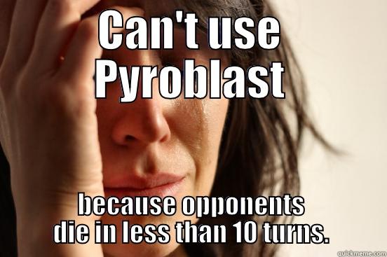 CAN'T USE PYROBLAST BECAUSE OPPONENTS DIE IN LESS THAN 10 TURNS. First World Problems