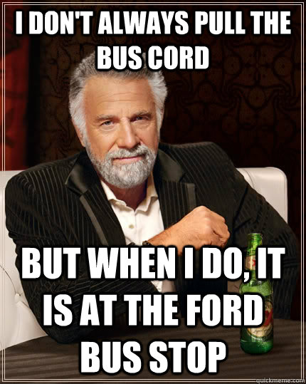 I don't always pull the bus cord But when I do, It is at the ford bus stop - I don't always pull the bus cord But when I do, It is at the ford bus stop  The Most Interesting Man In The World