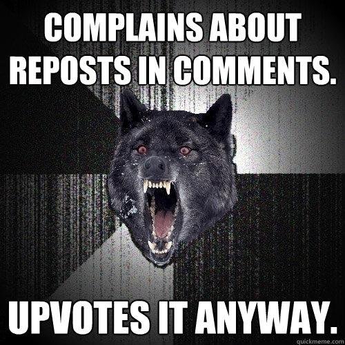 Complains about reposts in comments.  Upvotes it anyway.  Insanity Wolf