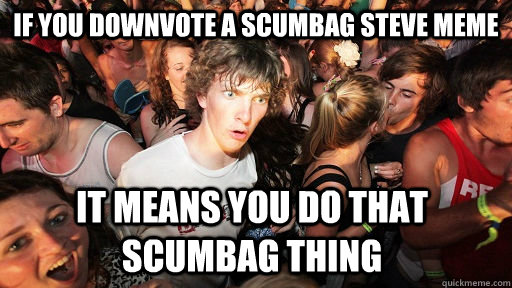 If you downvote a scumbag steve meme it means you do that scumbag thing  Sudden Clarity Clarence