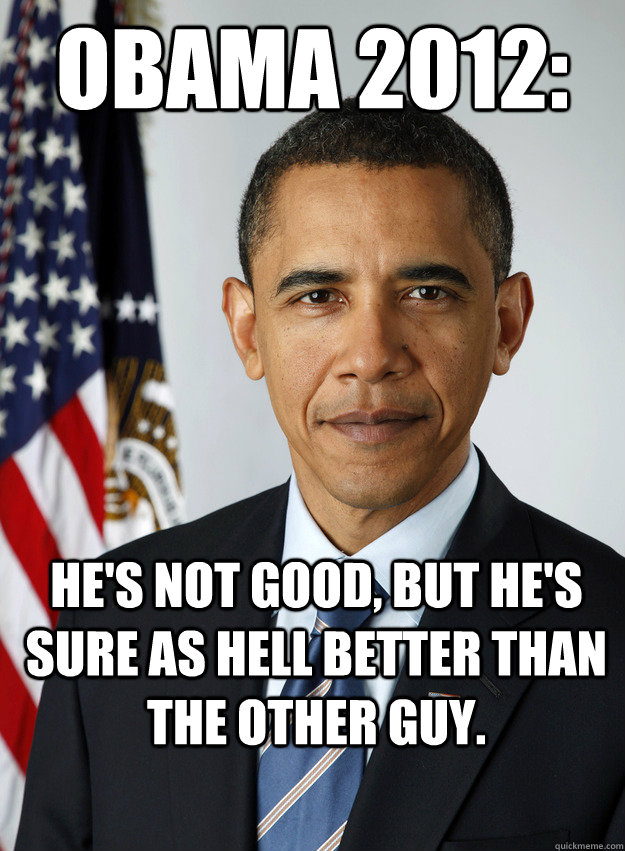 Obama 2012: He's not good, but he's sure as hell better than the other guy.  