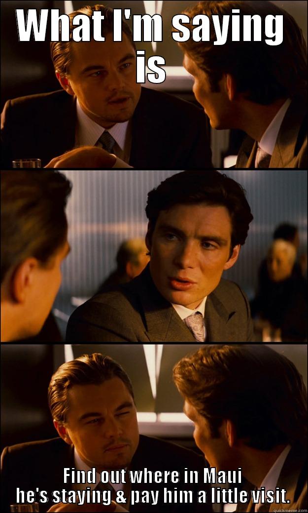WHAT I'M SAYING IS FIND OUT WHERE IN MAUI HE'S STAYING & PAY HIM A LITTLE VISIT. Inception