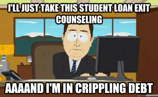 I'll just take this student loan exit counseling  AAAAND I'm in crippling debt  aaaand its gone