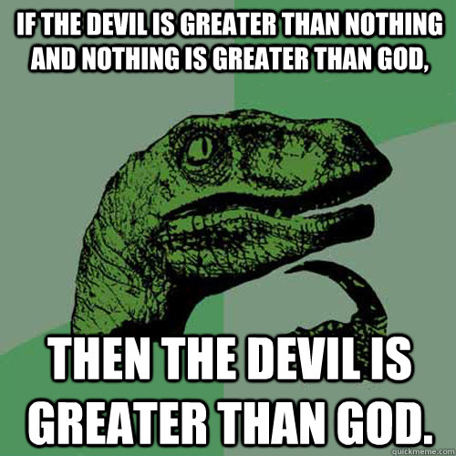 If the devil is greater than nothing and nothing is greater than god, then the devil is greater than god.  Philosoraptor