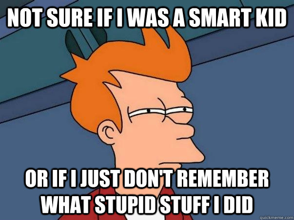 Not sure if I was a smart kid or if i just don't remember what stupid stuff i did  Not sure if deaf