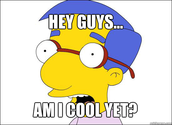 Hey guys... Am I cool yet?  Milhouse