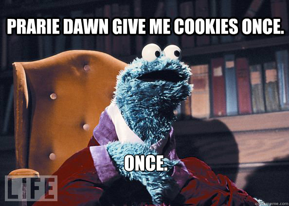 Prarie Dawn give me cookies once. Once.  Cookieman