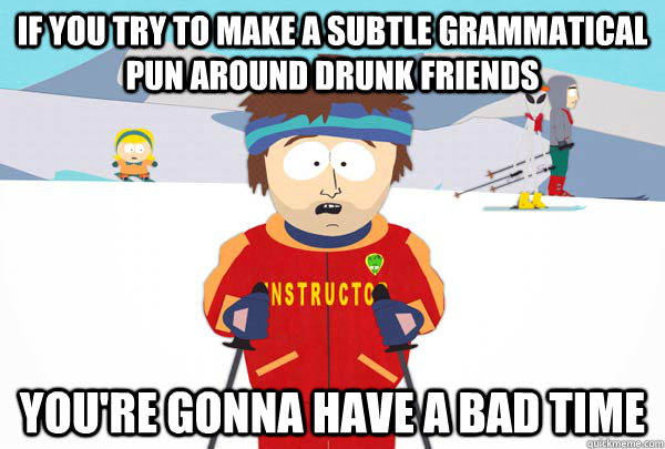 If you try to make a subtle grammatical pun around drunk friends You're gonna have a bad time  Super Cool Ski Instructor