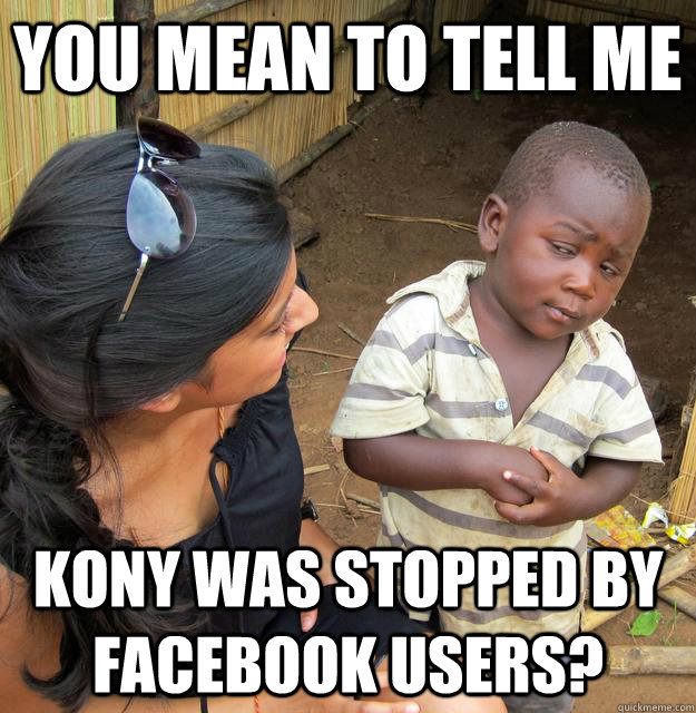 You mean to tell me Kony was stopped by facebook users?  Skeptical Third World Child