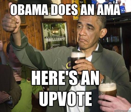 Obama does an AMA Here's an upvote  Upvoting Obama