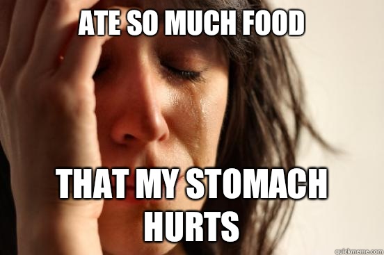 Ate so much food That my stomach hurts  First World Problems