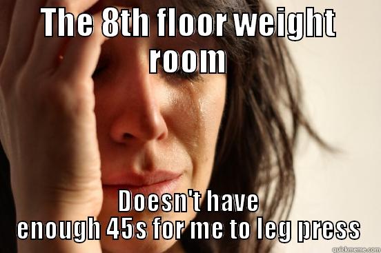 THE 8TH FLOOR WEIGHT ROOM DOESN'T HAVE ENOUGH 45S FOR ME TO LEG PRESS First World Problems