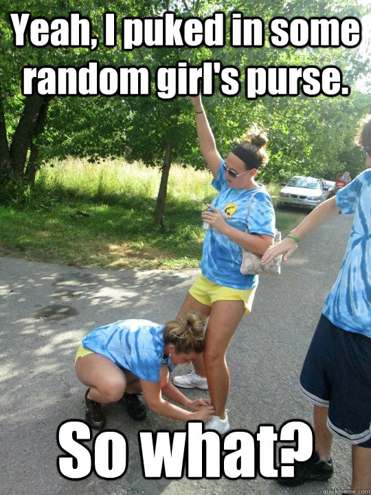 Yeah, I puked in some random girl's purse. So what?  Puke in a purse