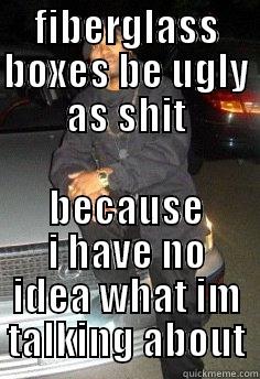 FIBERGLASS BOXES BE UGLY AS SHIT BECAUSE I HAVE NO IDEA WHAT IM TALKING ABOUT Misc