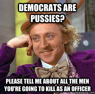 Democrats are pussies? Please tell me about all the men you're going to kill as an officer  