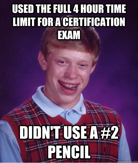 Used the full 4 hour time limit for a Certification exam Didn't use a #2 Pencil  Bad Luck Brian