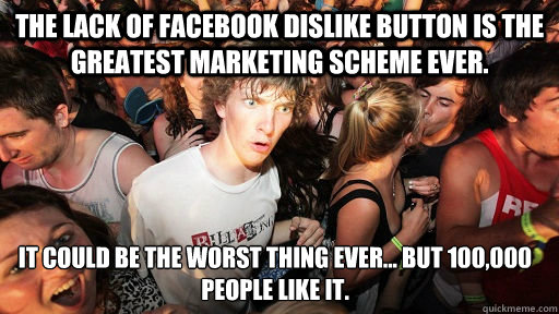 The lack of Facebook dislike button is the greatest marketing scheme ever. It could be the worst thing ever... but 100,000 people like it.  Sudden Clarity Clarence
