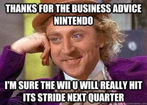 Thanks for the business advice nintendo i'm sure the wii u will really hit its stride next quarter  
